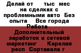 Делай от 400 тыс./мес. на сделках с проблемными авто. Без опыта. - Все города Работа » Дополнительный заработок и сетевой маркетинг   . Карелия респ.,Сортавала г.